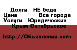 Долги - НЕ беда ! › Цена ­ 1 000 - Все города Услуги » Юридические   . Крым,Октябрьское